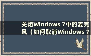 关闭Windows 7中的麦克风（如何取消Windows 7中麦克风的自动增强）